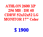 Cuadro de texto: ATHLON 2600 XP   256 MB - DR 40  CDRW 52x32x52 LG MONITOR 17" Color
$ 1900
